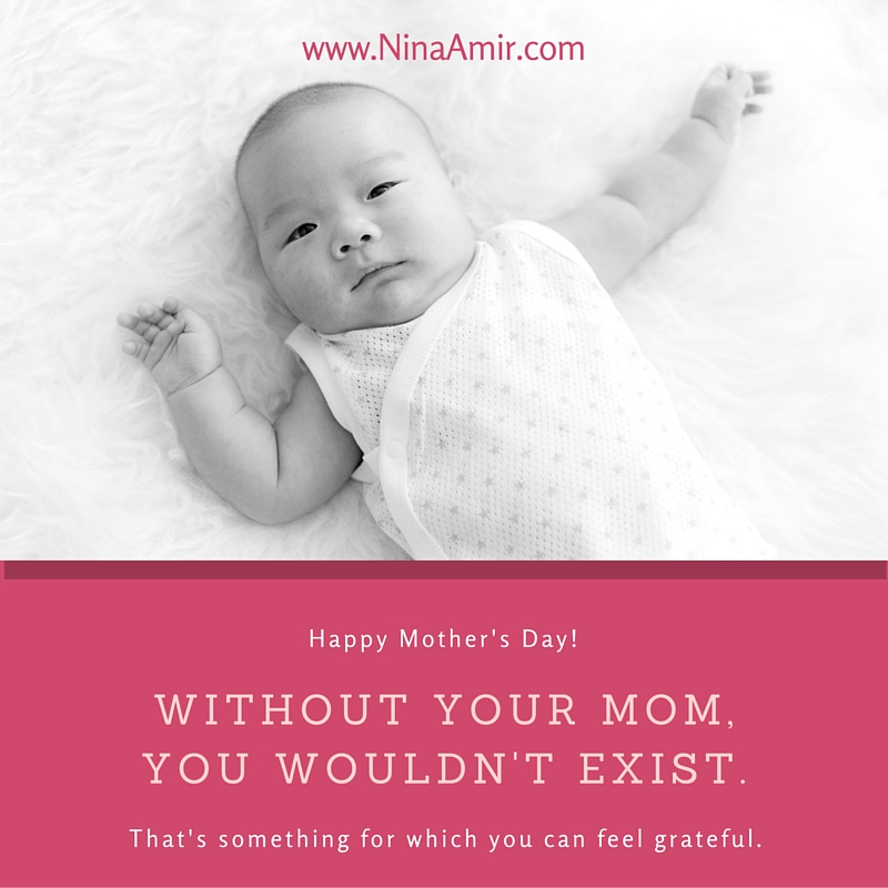 Without your mom, you wouldn't exist.