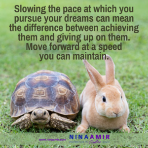 A slower pace helps you achieve your goals and dreams without stopping or quitting